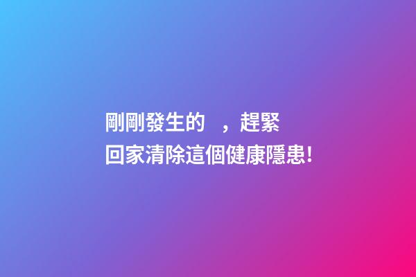 剛剛發生的，趕緊回家清除這個健康隱患!